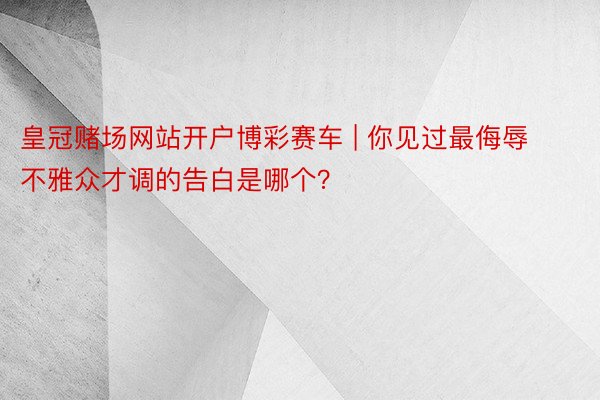 皇冠赌场网站开户博彩赛车 | 你见过最侮辱不雅众才调的告白是哪个？