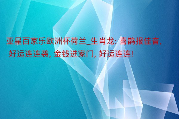 亚星百家乐欧洲杯荷兰_生肖龙: 喜鹊报佳音, 好运连连袭, 金钱进家门, 好运连连!