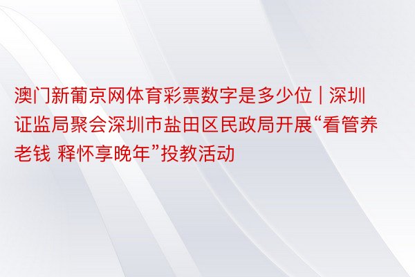 澳门新葡京网体育彩票数字是多少位 | 深圳证监局聚会深圳市盐田区民政局开展“看管养老钱 释怀享晚年”投教活动