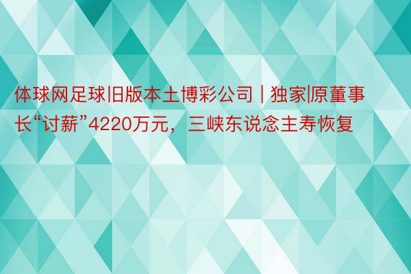 体球网足球旧版本土博彩公司 | 独家|原董事长“讨薪”4220万元，三峡东说念主寿恢复