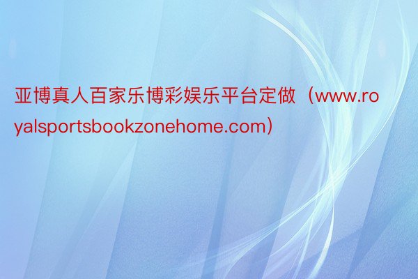 亚博真人百家乐博彩娱乐平台定做（www.royalsportsbookzonehome.com）