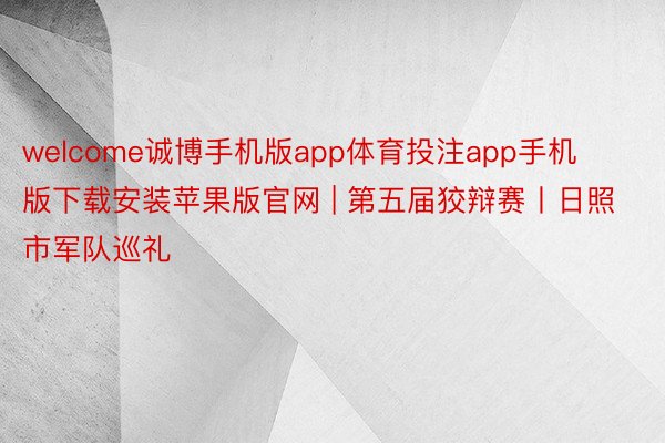 welcome诚博手机版app体育投注app手机版下载安装苹果版官网 | 第五届狡辩赛丨日照市军队巡礼