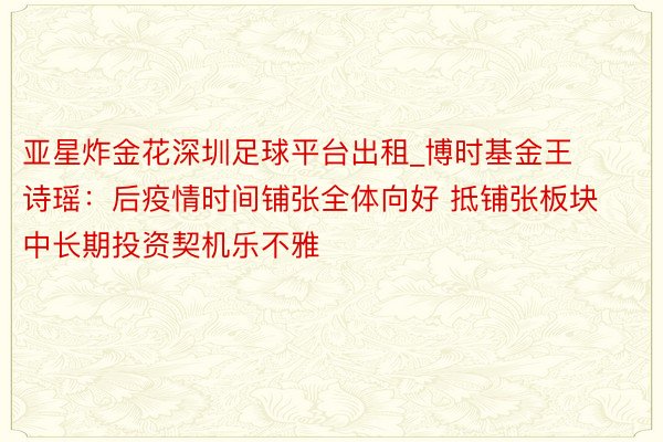 亚星炸金花深圳足球平台出租_博时基金王诗瑶：后疫情时间铺张全体向好 抵铺张板块中长期投资契机乐不雅