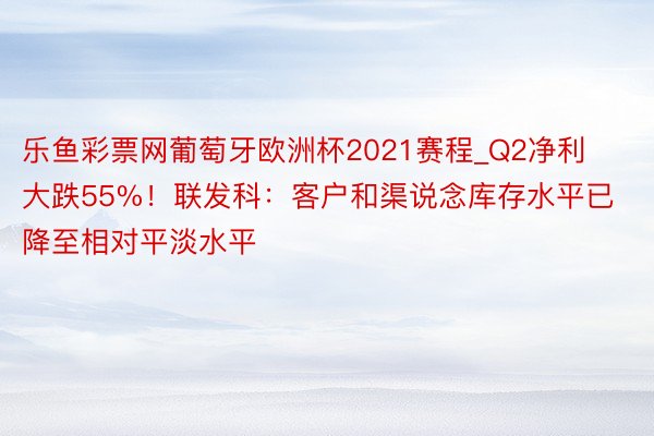 乐鱼彩票网葡萄牙欧洲杯2021赛程_Q2净利大跌55%！联发科：客户和渠说念库存水平已降至相对平淡水平