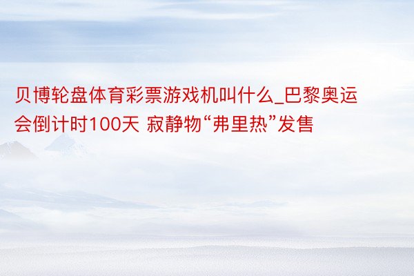 贝博轮盘体育彩票游戏机叫什么_巴黎奥运会倒计时100天 寂静物“弗里热”发售