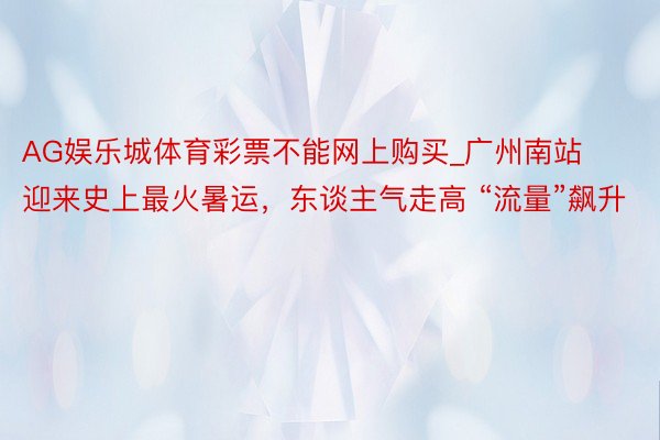 AG娱乐城体育彩票不能网上购买_广州南站迎来史上最火暑运，东谈主气走高 “流量”飙升