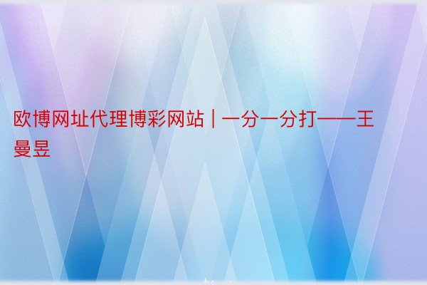 欧博网址代理博彩网站 | 一分一分打——王曼昱