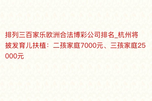 排列三百家乐欧洲合法博彩公司排名_杭州将披发育儿扶植：二孩家庭7000元、三孩家庭25000元