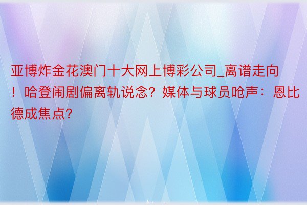 亚博炸金花澳门十大网上博彩公司_离谱走向！哈登闹剧偏离轨说念？媒体与球员呛声：恩比德成焦点？