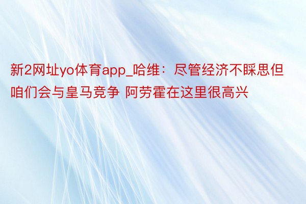 新2网址yo体育app_哈维：尽管经济不睬思但咱们会与皇马竞争 阿劳霍在这里很高兴