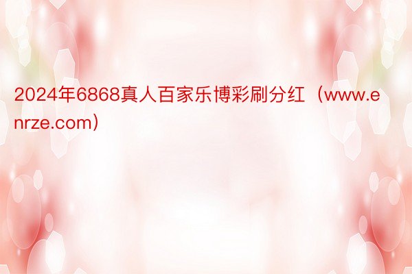 2024年6868真人百家乐博彩刷分红（www.enrze.com）