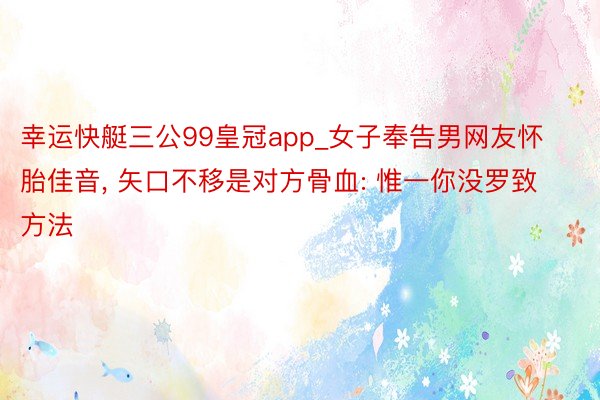 幸运快艇三公99皇冠app_女子奉告男网友怀胎佳音, 矢口不移是对方骨血: 惟一你没罗致方法