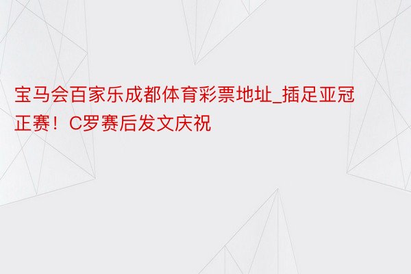 宝马会百家乐成都体育彩票地址_插足亚冠正赛！C罗赛后发文庆祝