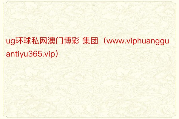 ug环球私网澳门博彩 集团（www.viphuangguantiyu365.vip）