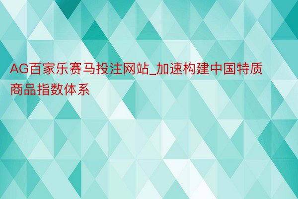 AG百家乐赛马投注网站_加速构建中国特质商品指数体系