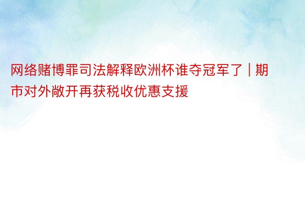 网络赌博罪司法解释欧洲杯谁夺冠军了 | 期市对外敞开再获税收优惠支援