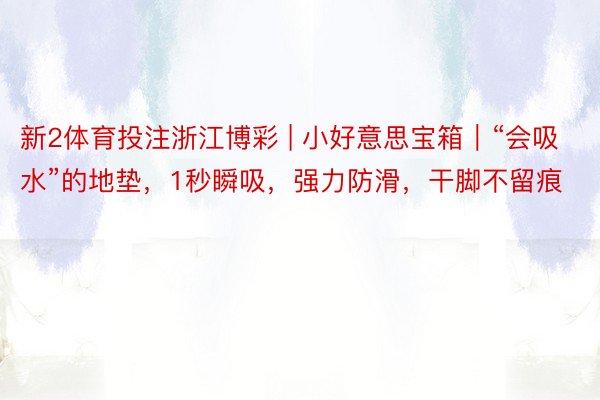 新2体育投注浙江博彩 | 小好意思宝箱｜“会吸水”的地垫，1秒瞬吸，强力防滑，干脚不留痕