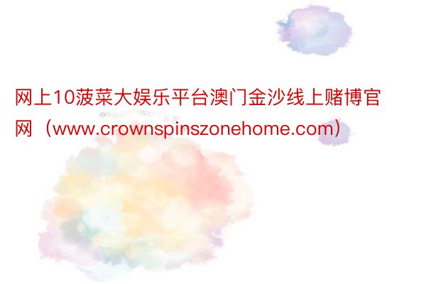 网上10菠菜大娱乐平台澳门金沙线上赌博官网（www.crownspinszonehome.com）