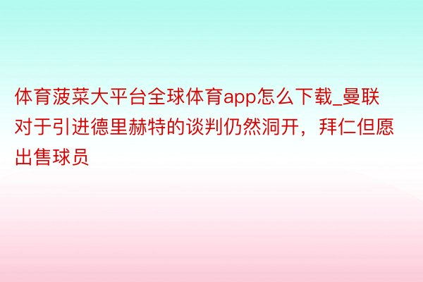 体育菠菜大平台全球体育app怎么下载_曼联对于引进德里赫特的谈判仍然洞开，拜仁但愿出售球员