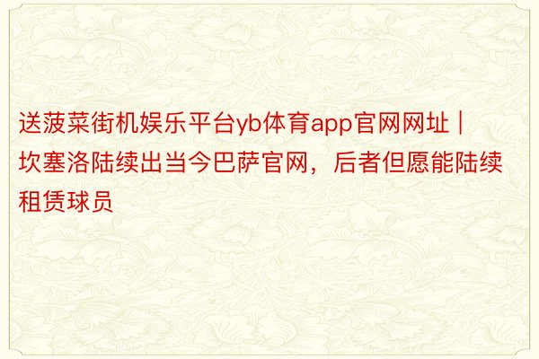 送菠菜街机娱乐平台yb体育app官网网址 | 坎塞洛陆续出当今巴萨官网，后者但愿能陆续租赁球员