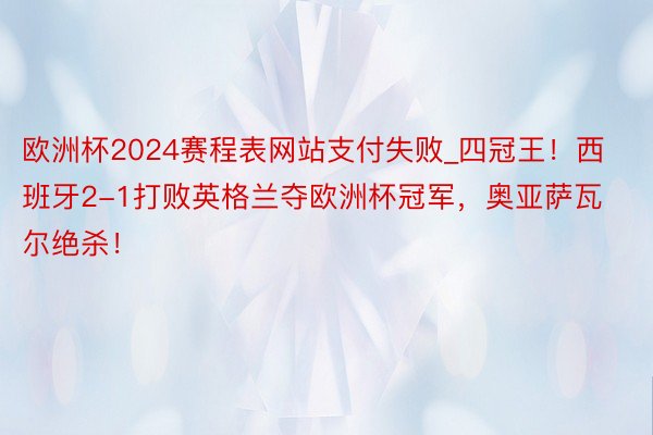 欧洲杯2024赛程表网站支付失败_四冠王！西班牙2-1打败英格兰夺欧洲杯冠军，奥亚萨瓦尔绝杀！