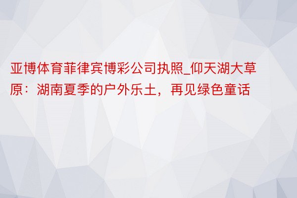 亚博体育菲律宾博彩公司执照_仰天湖大草原：湖南夏季的户外乐土，再见绿色童话