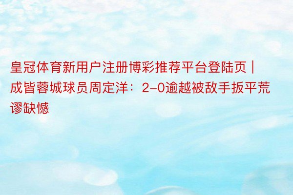 皇冠体育新用户注册博彩推荐平台登陆页 | 成皆蓉城球员周定洋：2-0逾越被敌手扳平荒谬缺憾