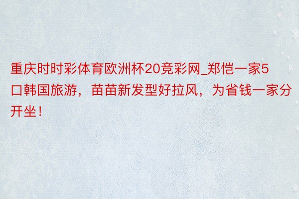 重庆时时彩体育欧洲杯20竞彩网_郑恺一家5口韩国旅游，苗苗新发型好拉风，为省钱一家分开坐！