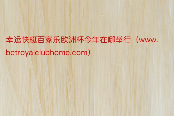 幸运快艇百家乐欧洲杯今年在哪举行（www.betroyalclubhome.com）