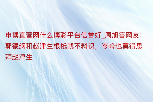 申博直营网什么博彩平台信誉好_周旭答网友：郭德纲和赵津生根柢就不料识，岑岭也莫得思拜赵津生