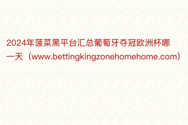 2024年菠菜黑平台汇总葡萄牙夺冠欧洲杯哪一天（www.bettingkingzonehomehome.com）