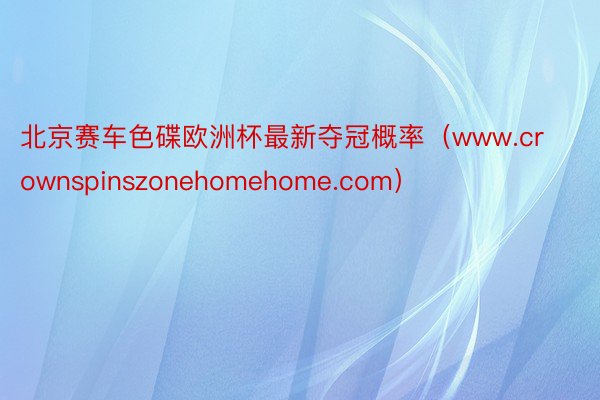 北京赛车色碟欧洲杯最新夺冠概率（www.crownspinszonehomehome.com）