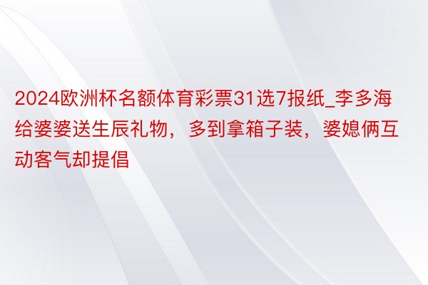 2024欧洲杯名额体育彩票31选7报纸_李多海给婆婆送生辰礼物，多到拿箱子装，婆媳俩互动客气却提倡