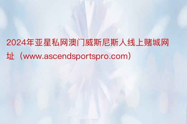 2024年亚星私网澳门威斯尼斯人线上赌城网址（www.ascendsportspro.com）