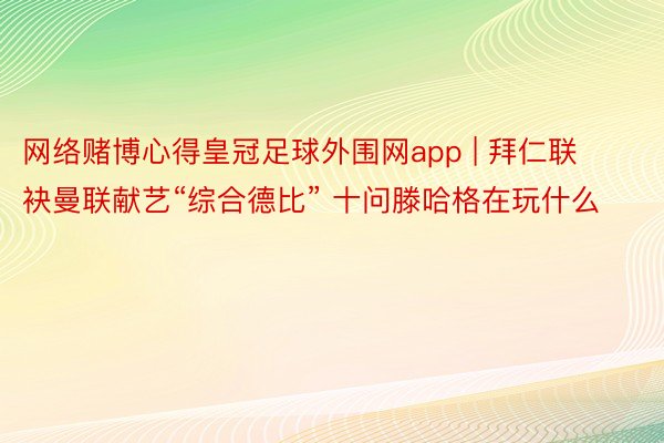 网络赌博心得皇冠足球外围网app | 拜仁联袂曼联献艺“综合德比” 十问滕哈格在玩什么