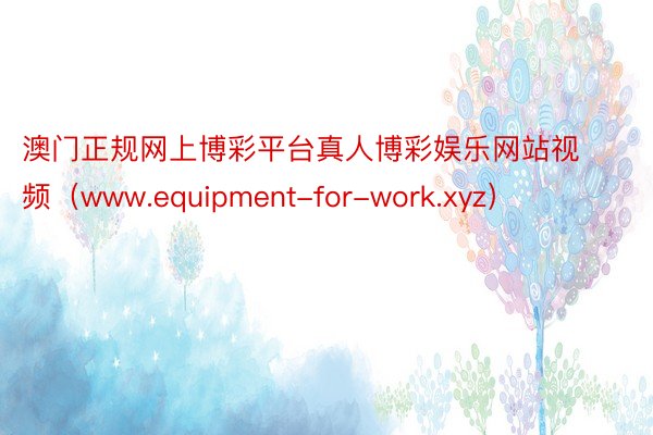 澳门正规网上博彩平台真人博彩娱乐网站视频（www.equipment-for-work.xyz）