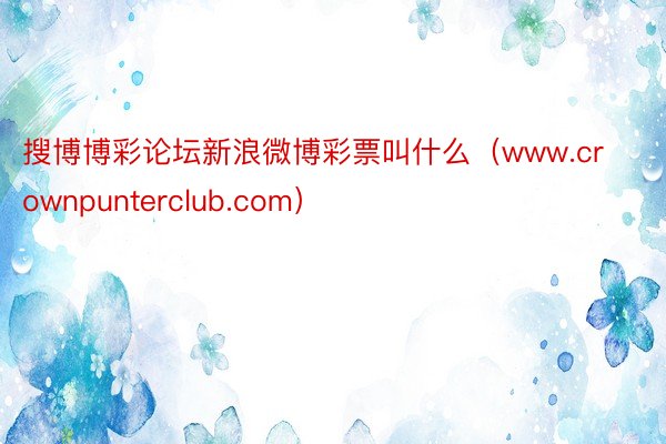 搜博博彩论坛新浪微博彩票叫什么（www.crownpunterclub.com）