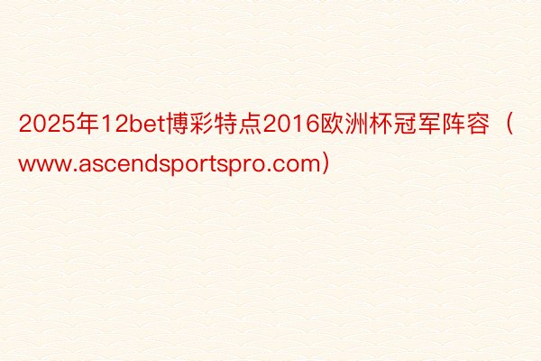 2025年12bet博彩特点2016欧洲杯冠军阵容（www.ascendsportspro.com）