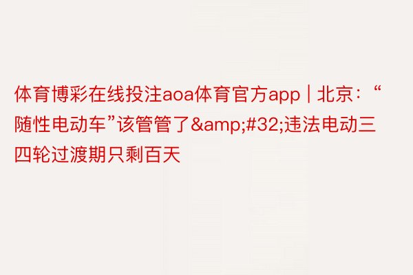 体育博彩在线投注aoa体育官方app | 北京：“随性电动车”该管管了&#32;违法电动三四轮过渡期只剩百天