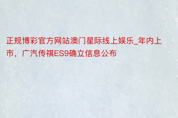 正规博彩官方网站澳门星际线上娱乐_年内上市，广汽传祺ES9确立信息公布