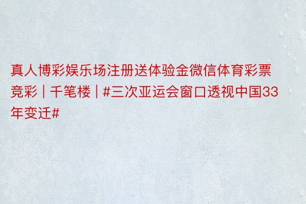 真人博彩娱乐场注册送体验金微信体育彩票竞彩 | 千笔楼 | #三次亚运会窗口透视中国33年变迁#