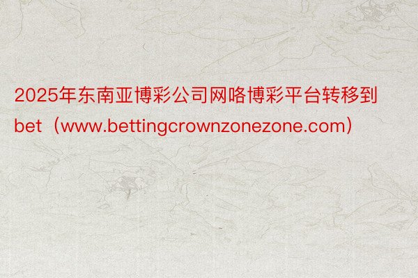 2025年东南亚博彩公司网咯博彩平台转移到bet（www.bettingcrownzonezone.com）