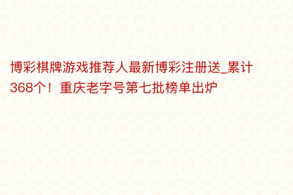 博彩棋牌游戏推荐人最新博彩注册送_累计368个！重庆老字号第七批榜单出炉