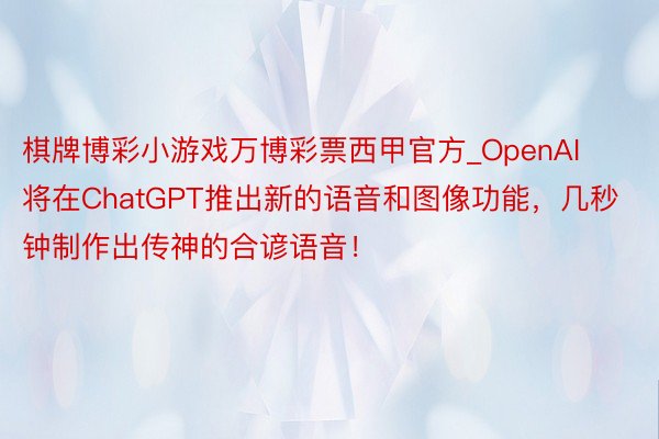 棋牌博彩小游戏万博彩票西甲官方_OpenAI将在ChatGPT推出新的语音和图像功能，几秒钟制作出传神的合谚语音！