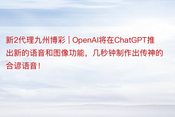 新2代理九州博彩 | OpenAI将在ChatGPT推出新的语音和图像功能，几秒钟制作出传神的合谚语音！