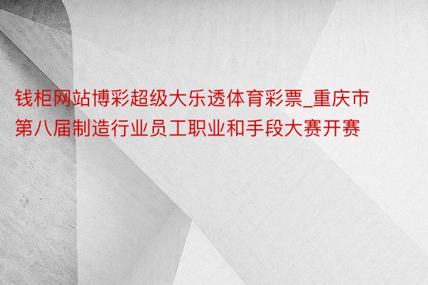 钱柜网站博彩超级大乐透体育彩票_重庆市第八届制造行业员工职业和手段大赛开赛