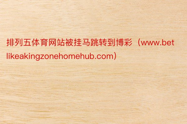 排列五体育网站被挂马跳转到博彩(www.betlikeakingzonehomehub.com)